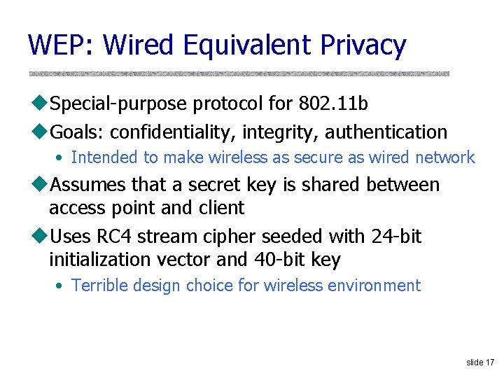 WEP: Wired Equivalent Privacy u. Special-purpose protocol for 802. 11 b u. Goals: confidentiality, WEP: Wired Equivalent Privacy u. Special-purpose protocol for 802. 11 b u. Goals: confidentiality,
