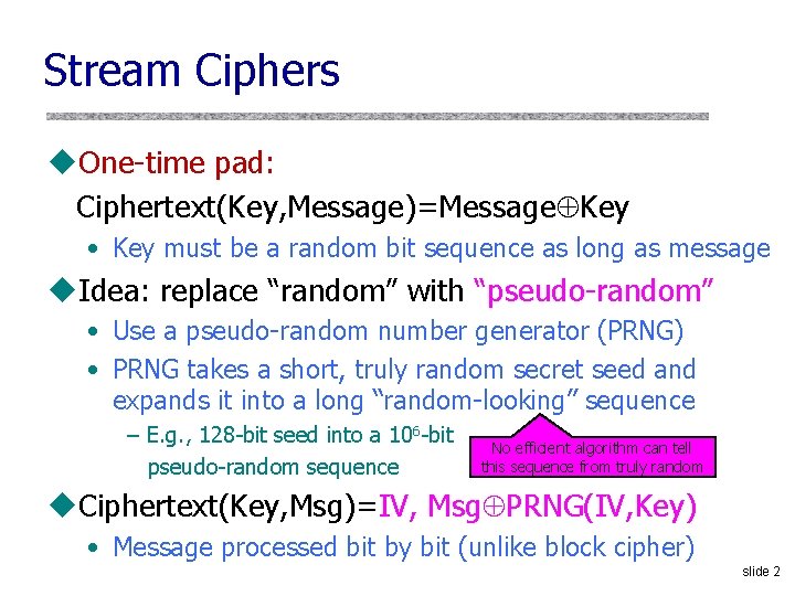 Stream Ciphers u. One-time pad: Ciphertext(Key, Message)=Message Key • Key must be a random Stream Ciphers u. One-time pad: Ciphertext(Key, Message)=Message Key • Key must be a random