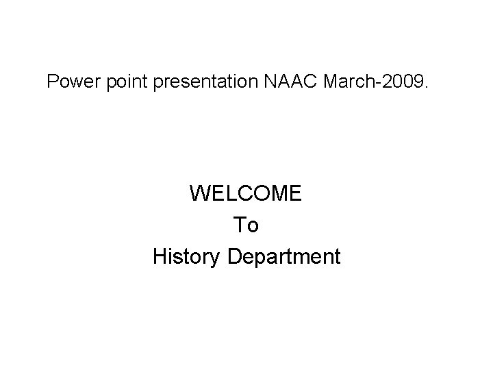 Power point presentation NAAC March-2009. WELCOME To History Department 