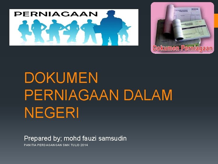 DOKUMEN PERNIAGAAN DALAM NEGERI Prepared by; mohd fauzi samsudin PANITIA PERDAGANGAN SMK TULID 2014