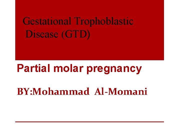 Gestational Trophoblastic Disease (GTD) Partial molar pregnancy BY: Mohammad Al-Momani 