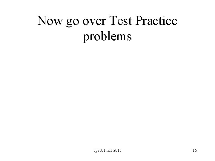 Now go over Test Practice problems cps 101 fall 2016 16 