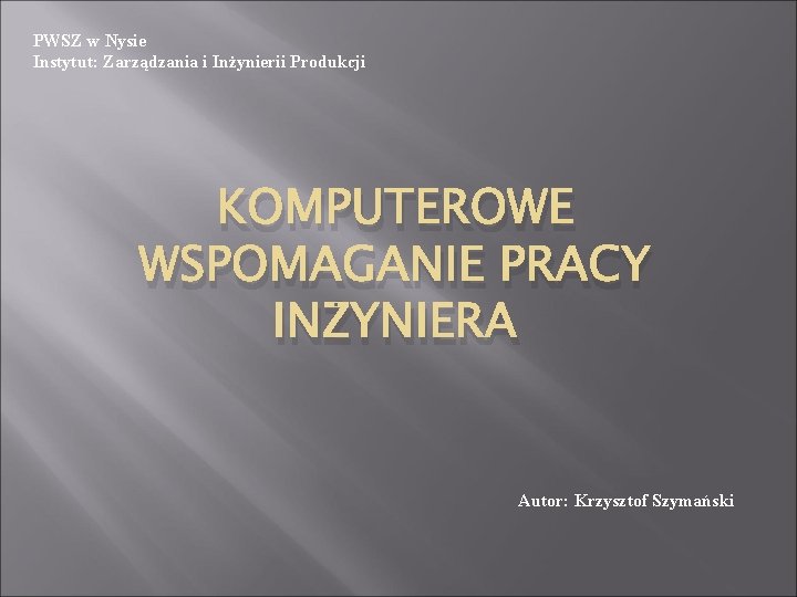 PWSZ w Nysie Instytut: Zarządzania i Inżynierii Produkcji KOMPUTEROWE WSPOMAGANIE PRACY INŻYNIERA Autor: Krzysztof