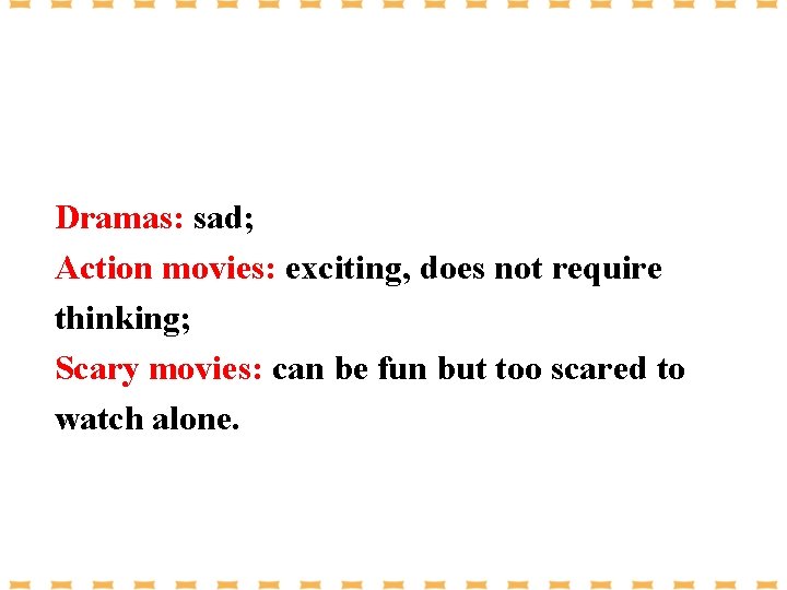 Dramas: sad; Action movies: exciting, does not require thinking; Scary movies: can be fun