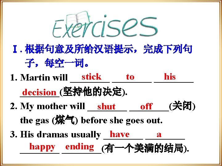 Ⅰ. 根据句意及所给汉语提示，完成下列句 子，每空一词。 stick ____ to his 1. Martin will ________(坚持他的决定). decision 2. My
