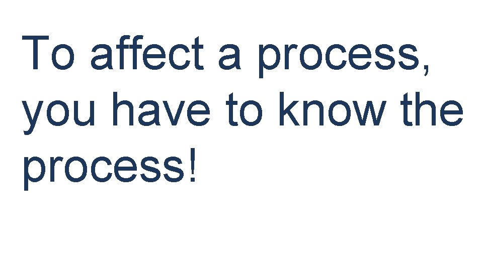 To affect a process, you have to know the process! 