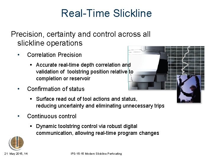 Real-Time Slickline Precision, certainty and control across all slickline operations • Correlation Precision §