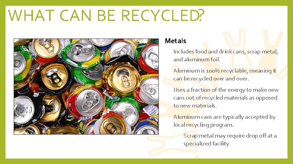 WHAT CAN BE RECYCLED? Metals • Includes food and drink cans, scrap metal, and