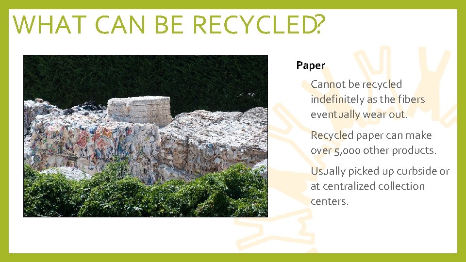 WHAT CAN BE RECYCLED? Paper • Cannot be recycled indefinitely as the fibers eventually