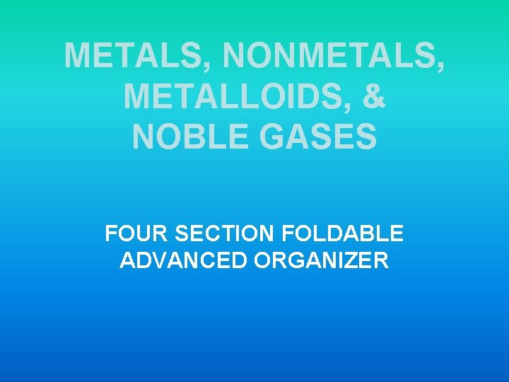 METALS, NONMETALS, METALLOIDS, & NOBLE GASES FOUR SECTION FOLDABLE ADVANCED ORGANIZER 