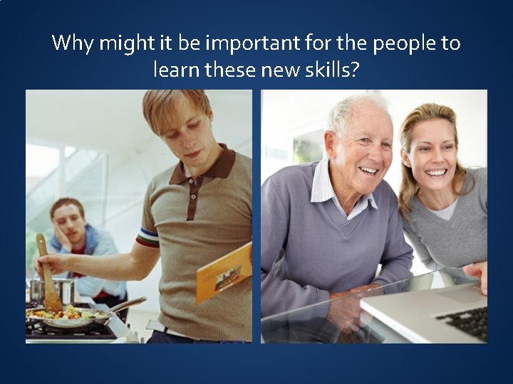 Why might it be important for the people to learn these new skills? 