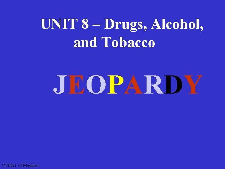 UNIT 8 – Drugs, Alcohol, and Tobacco JEOPARDY CCNA 1 v 3 Module 1