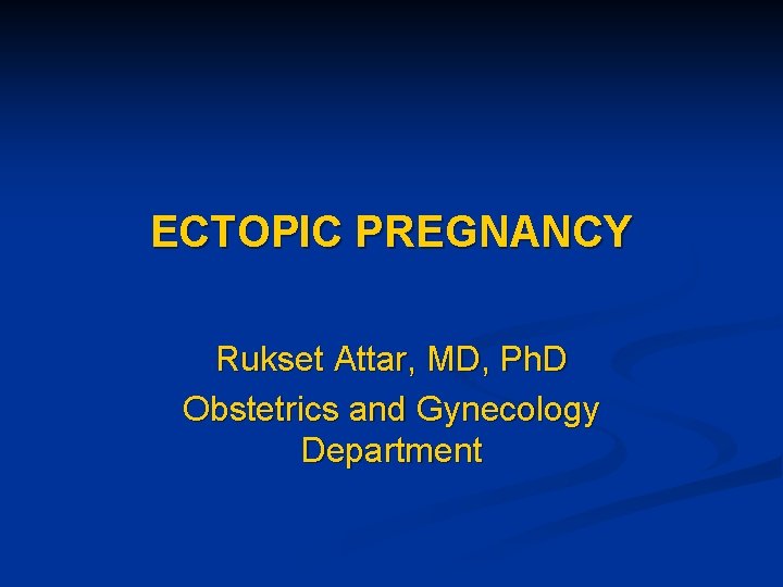 ECTOPIC PREGNANCY Rukset Attar, MD, Ph. D Obstetrics and Gynecology Department 