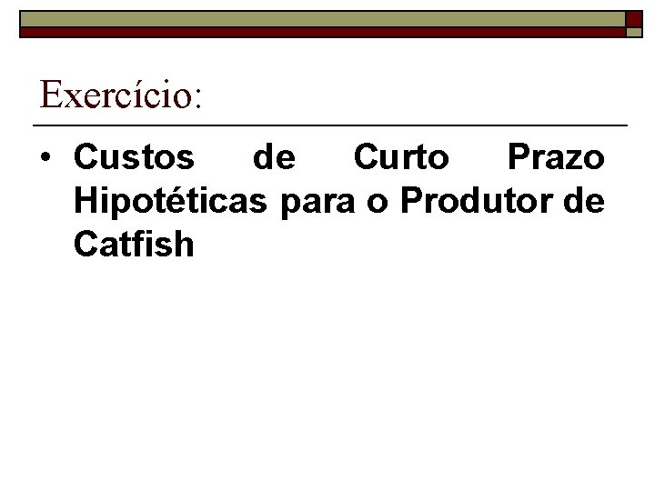 Exercício: • Custos de Curto Prazo Hipotéticas para o Produtor de Catfish 