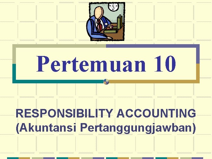 Pertemuan 10 RESPONSIBILITY ACCOUNTING (Akuntansi Pertanggungjawban) 