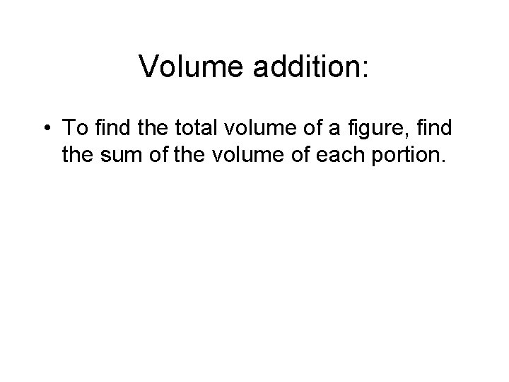 Volume addition: • To find the total volume of a figure, find the sum