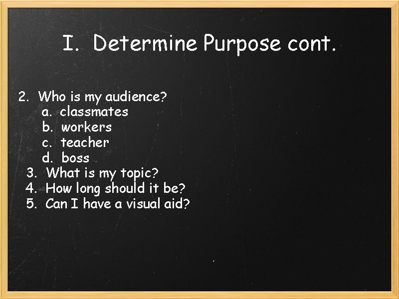 I. Determine Purpose cont. 2. Who is my audience? a. classmates b. workers c.
