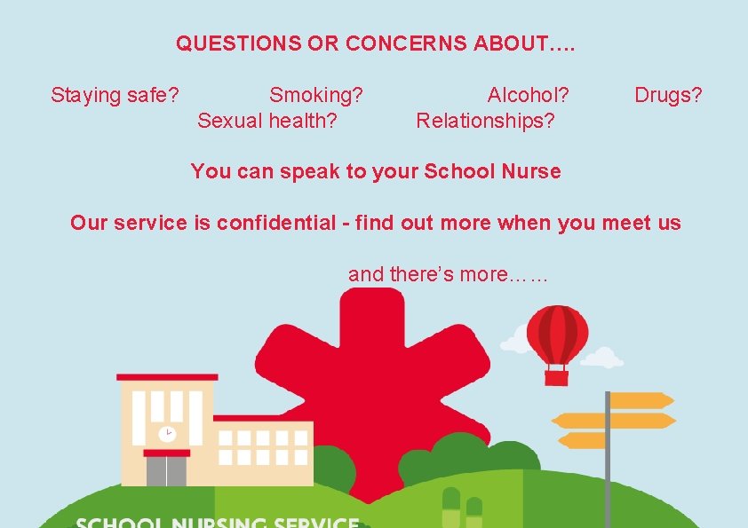 QUESTIONS OR CONCERNS ABOUT…. Staying safe? Smoking? Sexual health? Alcohol? Relationships? Drugs? You can