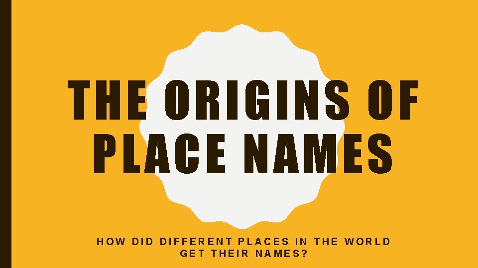 THE ORIGINS OF PLACE NAMES HOW DID DIFFERENT PLACES IN THE WORLD GET THEIR