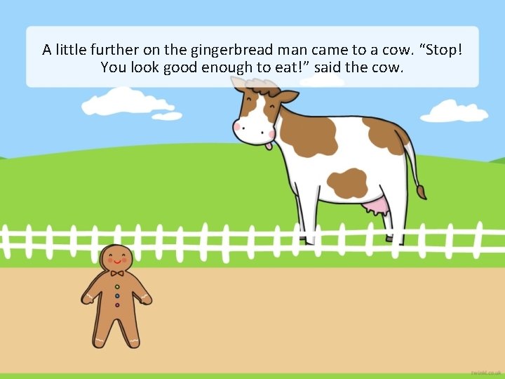 A little further on the gingerbread man came to a cow. “Stop! You look