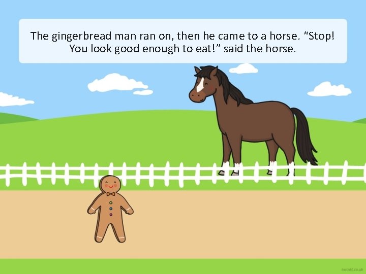 The gingerbread man ran on, then he came to a horse. “Stop! You look