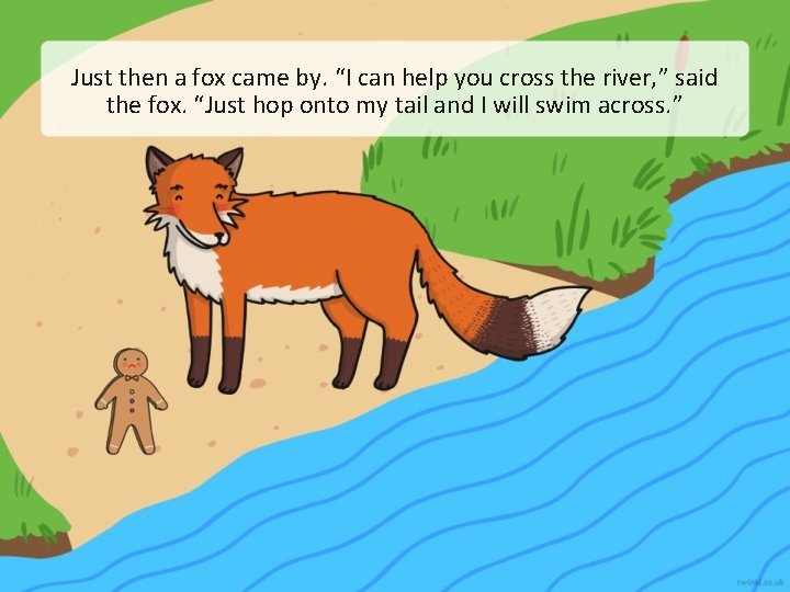 Just then a fox came by. “I can help you cross the river, ”