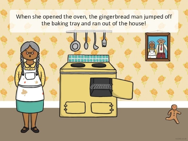 When she opened the oven, the gingerbread man jumped off the baking tray and