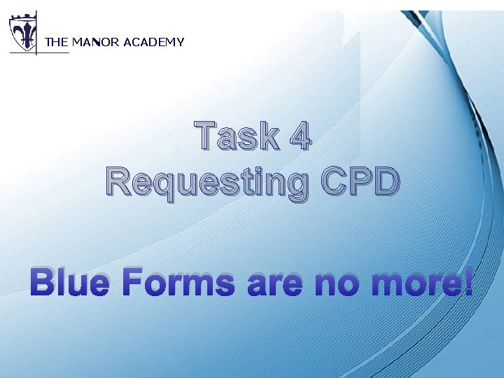 THE MANOR ACADEMY Task 4 Requesting CPD Blue Forms are no more! Powerpoint Templates