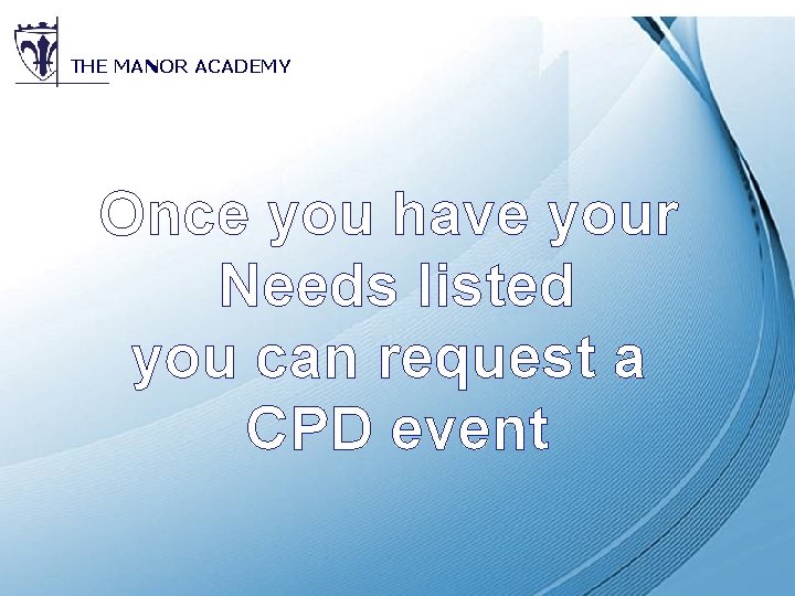 THE MANOR ACADEMY Once you have your Needs listed you can request a CPD