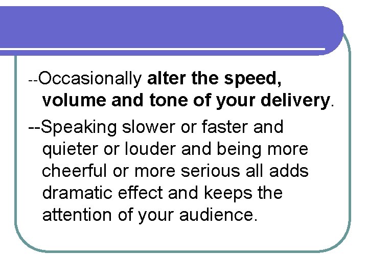 --Occasionally alter the speed, volume and tone of your delivery. --Speaking slower or faster
