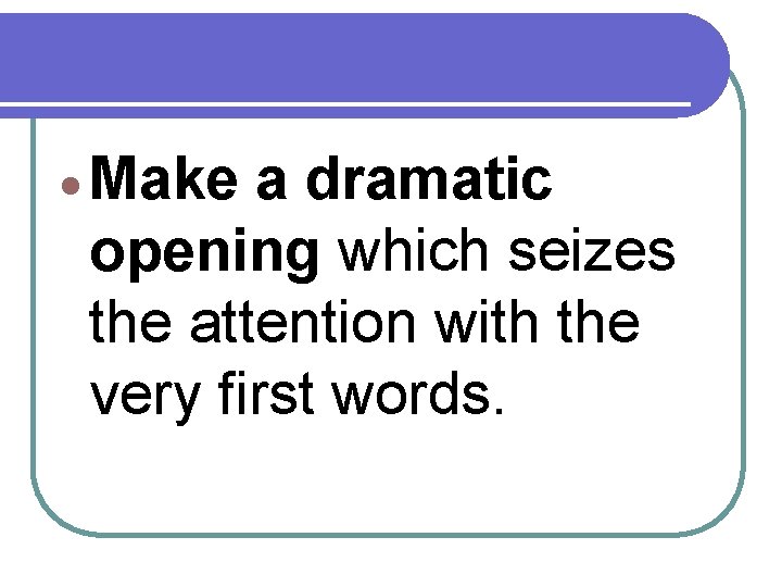  Make a dramatic opening which seizes the attention with the very first words.