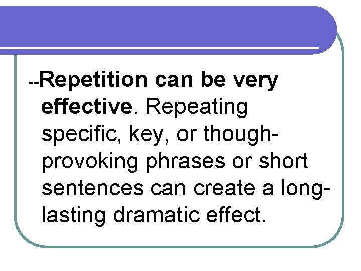--Repetition can be very effective. Repeating specific, key, or thoughprovoking phrases or short sentences