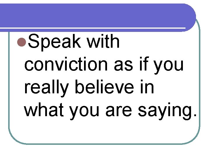 l. Speak with conviction as if you really believe in what you are saying.