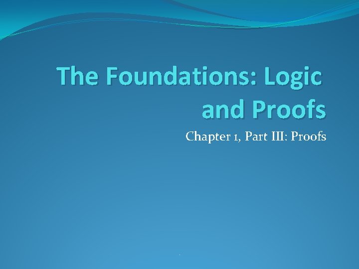 The Foundations: Logic and Proofs Chapter 1, Part III: Proofs . 