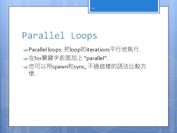 11 Parallel Loops Parallel loops: 把loop的iterations平行地執行. 在for關鍵字前面加上 “parallel”. 也可以用spawn和sync, 不過這樣的語法比較方 便. 