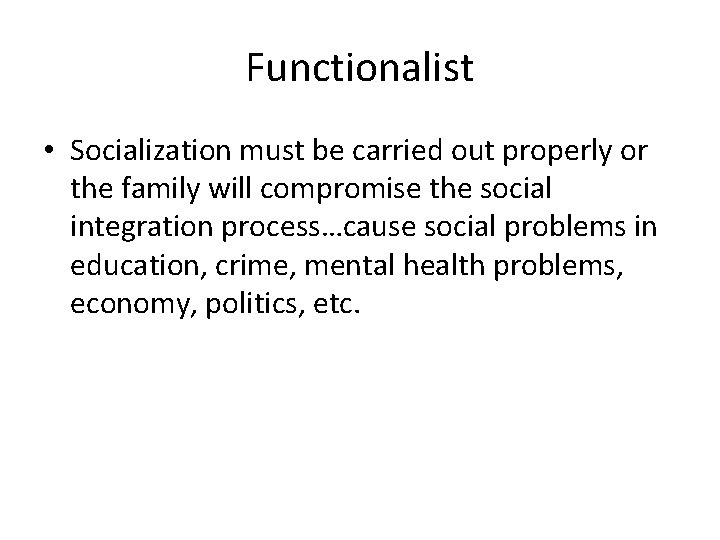 Functionalist • Socialization must be carried out properly or the family will compromise the