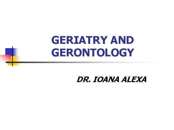 GERIATRY AND GERONTOLOGY DR. IOANA ALEXA 