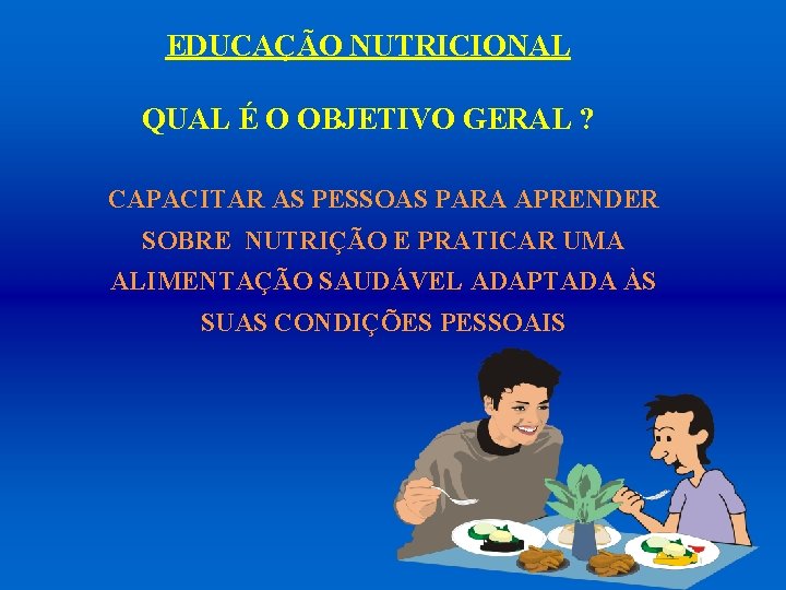 EDUCAÇÃO NUTRICIONAL QUAL É O OBJETIVO GERAL ? CAPACITAR AS PESSOAS PARA APRENDER SOBRE