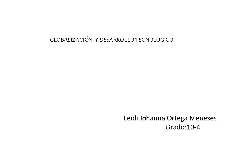 GLOBALIZACIÓN Y DESARROLLO TECNOLOGICO Leidi Johanna Ortega Meneses Grado: 10 -4 