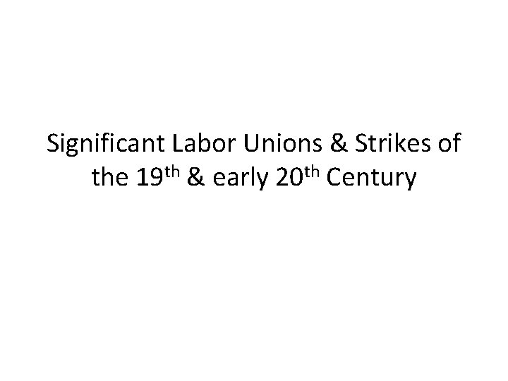 Significant Labor Unions & Strikes of the 19 th & early 20 th Century