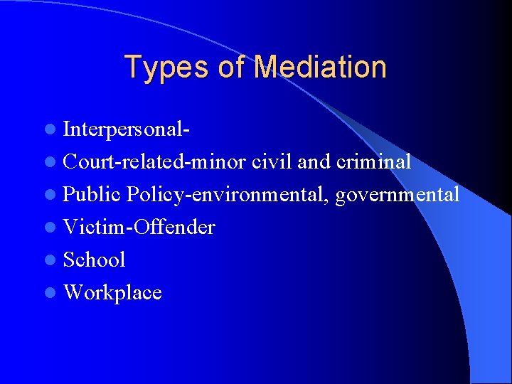 Types of Mediation l Interpersonall Court-related-minor civil and criminal l Public Policy-environmental, governmental l