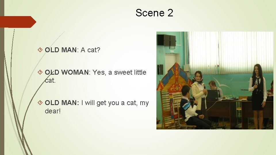 Scene 2 OLD MAN: A cat? OLD WOMAN: Yes, a sweet little cat. OLD