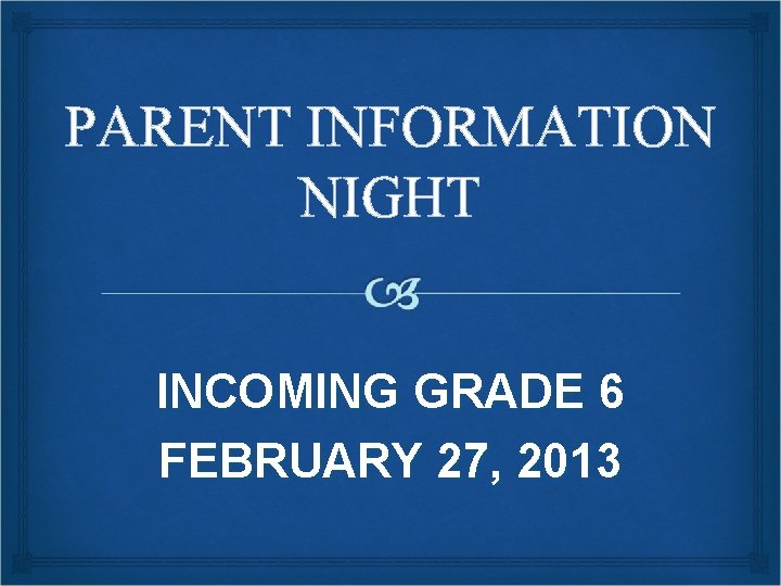 PARENT INFORMATION NIGHT INCOMING GRADE 6 FEBRUARY 27, 2013 