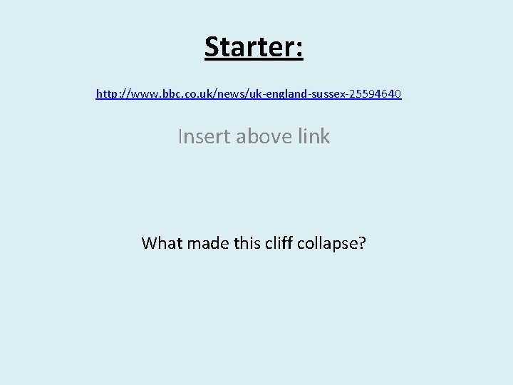 Starter: http: //www. bbc. co. uk/news/uk-england-sussex-25594640 Insert above link What made this cliff collapse?