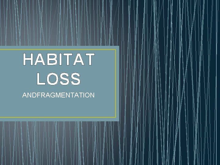 HABITAT LOSS ANDFRAGMENTATION 