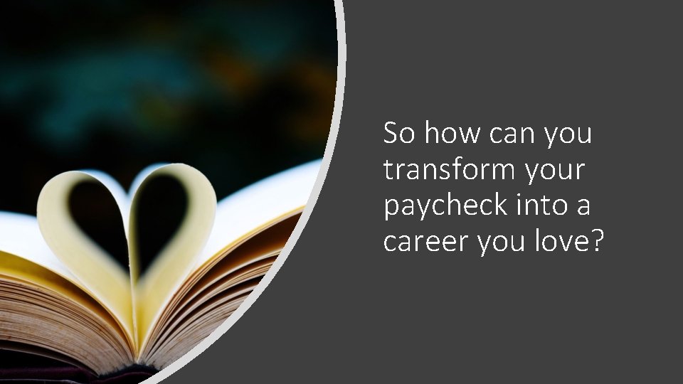 So how can you transform your paycheck into a career you love? 