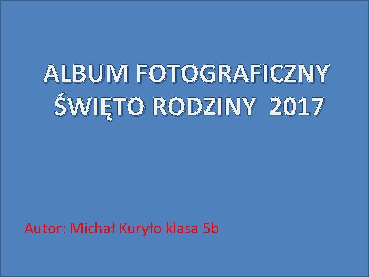 ALBUM FOTOGRAFICZNY ŚWIĘTO RODZINY 2017 Autor: Michał Kuryło klasa 5 b 