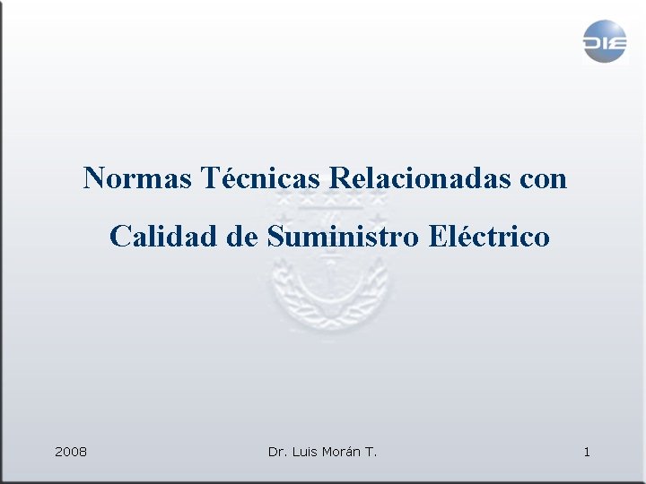 Normas Técnicas Relacionadas con Calidad de Suministro Eléctrico 2008 Dr. Luis Morán T. 1