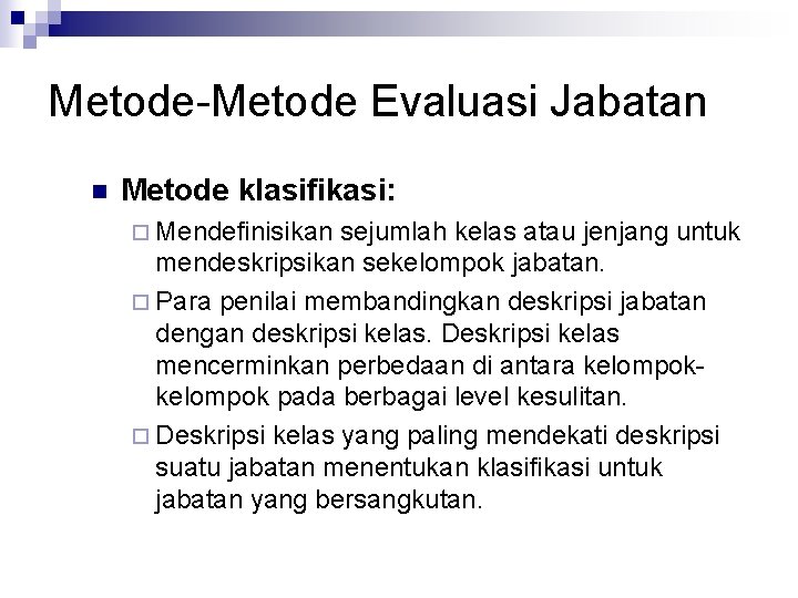 Metode-Metode Evaluasi Jabatan n Metode klasifikasi: ¨ Mendefinisikan sejumlah kelas atau jenjang untuk mendeskripsikan Metode-Metode Evaluasi Jabatan n Metode klasifikasi: ¨ Mendefinisikan sejumlah kelas atau jenjang untuk mendeskripsikan