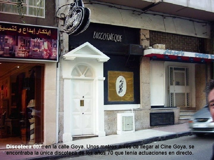 Discoteca 007: en la calle Goya. Unos metros antes de llegar al Cine Goya, Discoteca 007: en la calle Goya. Unos metros antes de llegar al Cine Goya,